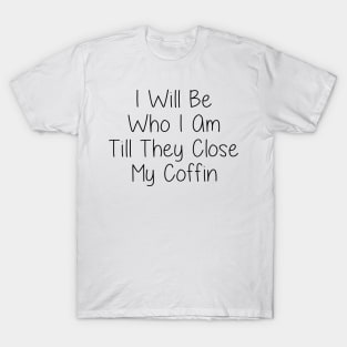 I Will Be Who I Am Till They Close My Coffin T-Shirt